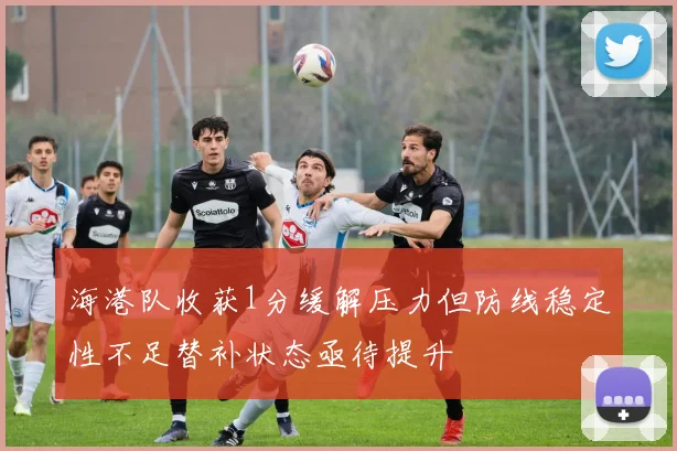 海港队收获1分缓解压力但防线稳定性不足替补状态亟待提升