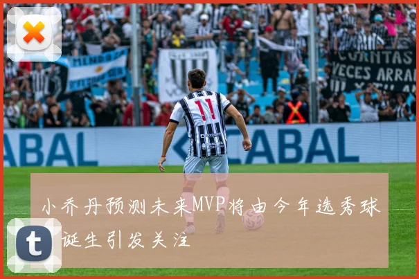 小乔丹预测未来MVP将由今年选秀球员诞生引发关注