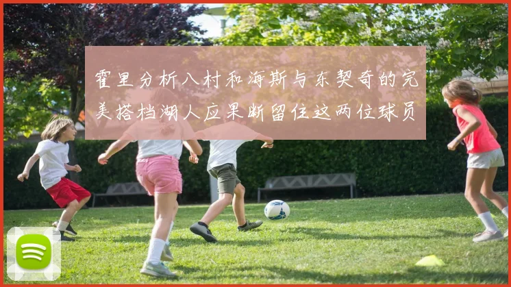 霍里分析八村和海斯与东契奇的完美搭档湖人应果断留住这两位球员
