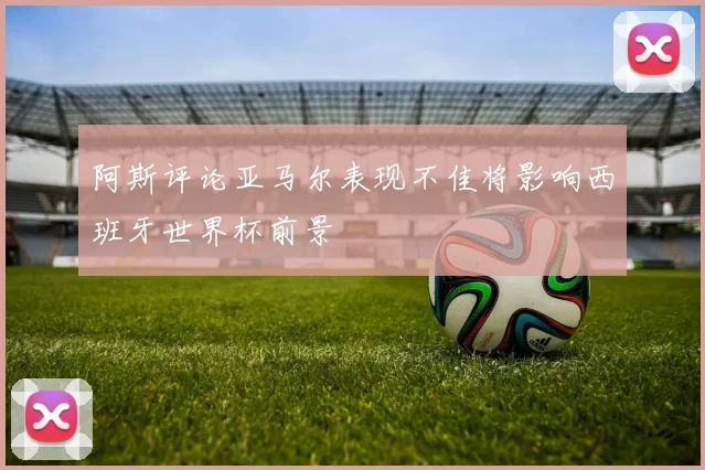 阿斯评论亚马尔表现不佳将影响西班牙世界杯前景
