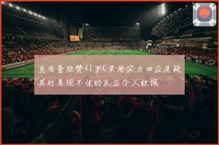 克洛普称赞41岁C罗用实力回应质疑其对表现不佳的反应令人钦佩