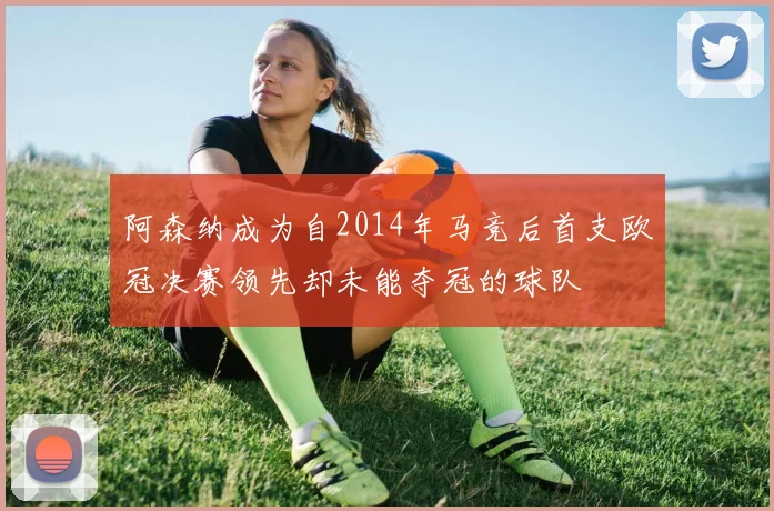阿森纳成为自2014年马竞后首支欧冠决赛领先却未能夺冠的球队
