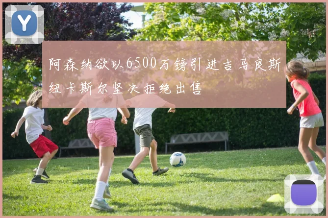 阿森纳欲以6500万镑引进吉马良斯纽卡斯尔坚决拒绝出售