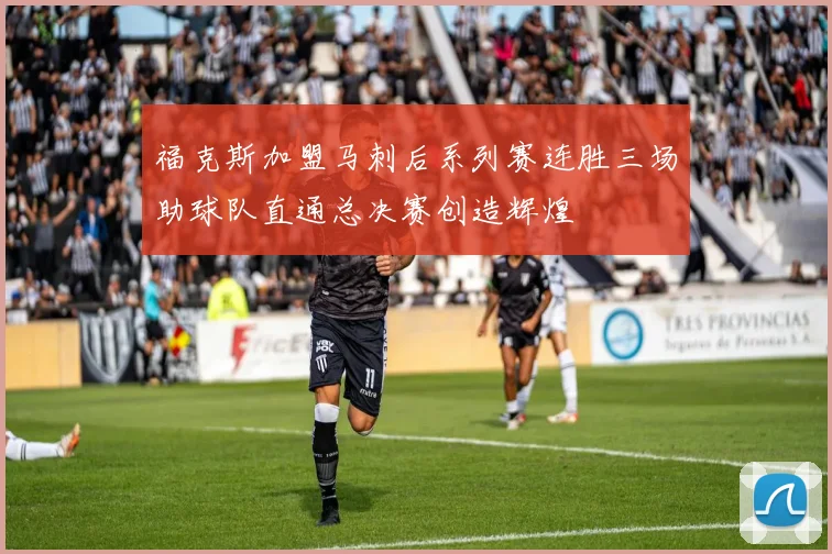 福克斯加盟马刺后系列赛连胜三场助球队直通总决赛创造辉煌