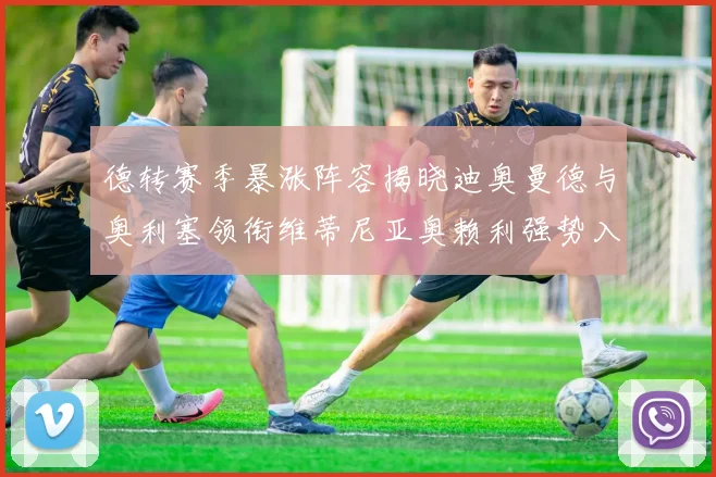 德转赛季暴涨阵容揭晓迪奥曼德与奥利塞领衔维蒂尼亚奥赖利强势入选