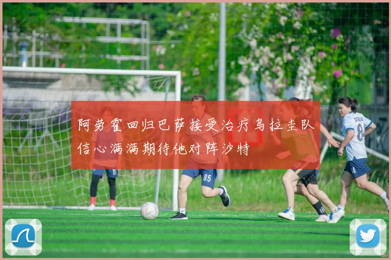阿劳霍回归巴萨接受治疗乌拉圭队信心满满期待他对阵沙特