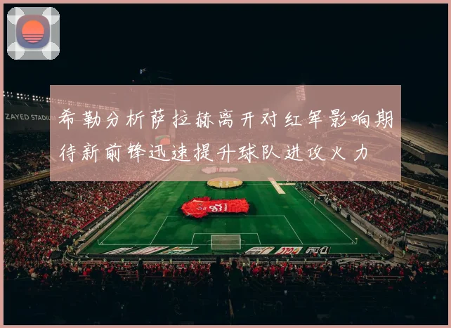 希勒分析萨拉赫离开对红军影响期待新前锋迅速提升球队进攻火力