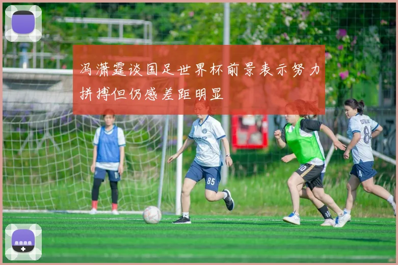 冯潇霆谈国足世界杯前景表示努力拼搏但仍感差距明显