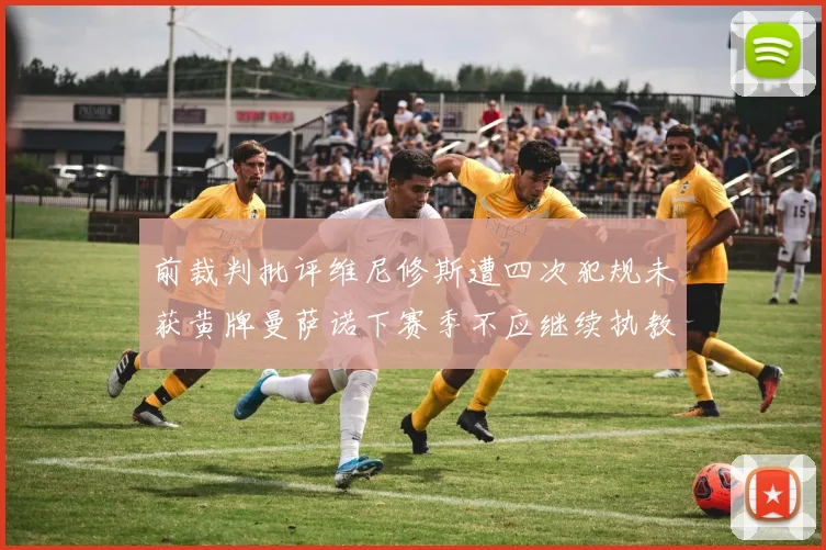 前裁判批评维尼修斯遭四次犯规未获黄牌曼萨诺下赛季不应继续执教西甲