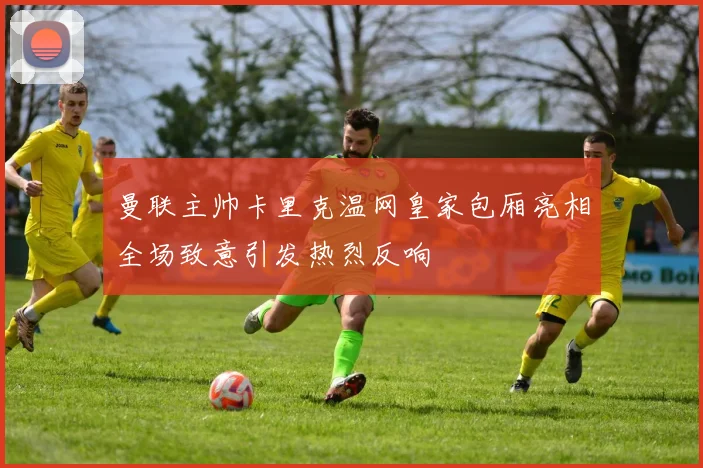 曼联主帅卡里克温网皇家包厢亮相全场致意引发热烈反响