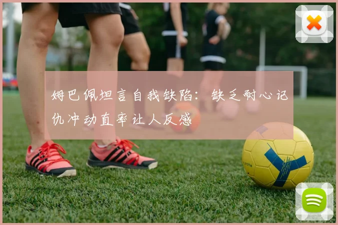 姆巴佩坦言自我缺陷：缺乏耐心记仇冲动直率让人反感