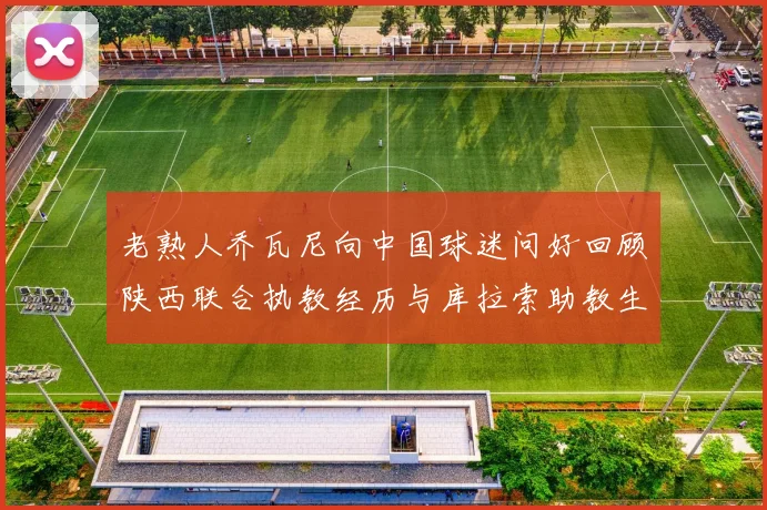 老熟人乔瓦尼向中国球迷问好回顾陕西联合执教经历与库拉索助教生活