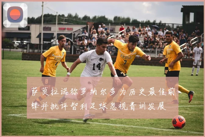 萨莫拉诺称罗纳尔多为历史最佳前锋并批评智利足球忽视青训发展